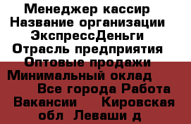 Менеджер-кассир › Название организации ­ ЭкспрессДеньги › Отрасль предприятия ­ Оптовые продажи › Минимальный оклад ­ 18 000 - Все города Работа » Вакансии   . Кировская обл.,Леваши д.